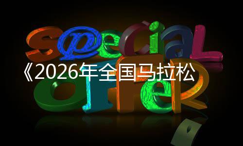 《2026年全国马拉松赛事目录》发布 郑州马拉松入选