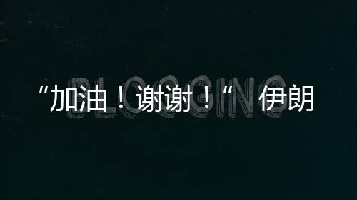 “加油！谢谢！” 伊朗乒乓球选手用中文感谢中国观众