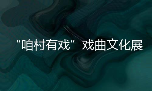 “咱村有戏”戏曲文化展演暨颁奖演出活动举行