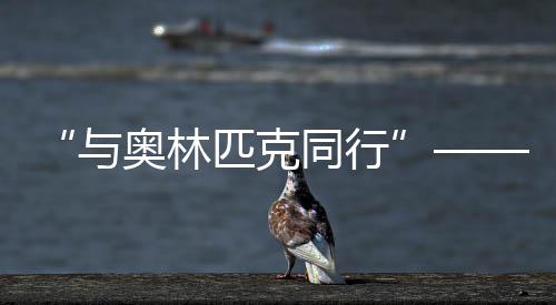 “与奥林匹克同行”——历届夏季奥运会展巡展在北京首钢园开幕