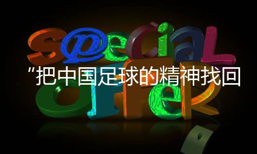 “把中国足球的精神找回来”——对话国足新任主教练邵佳一