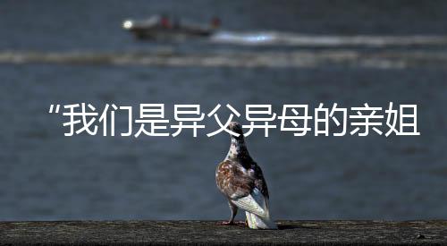 “我们是异父异母的亲姐妹！今天一起上领奖台了！”