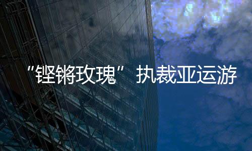 “铿锵玫瑰”执裁亚运游泳：发扬公平公正的体育精神