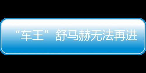 “车王”舒马赫无法再进行口头交流 需持续依赖别人照顾
