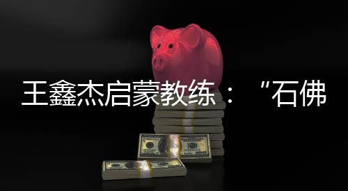 王鑫杰启蒙教练：“石佛”般的性格让他很适合射击