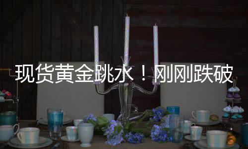 现货黄金跳水！刚刚跌破4900美元关口