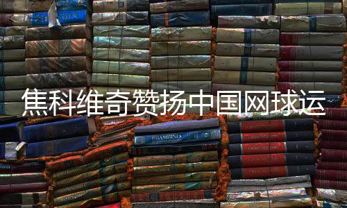 焦科维奇赞扬中国网球运动发展并期待重返中国赛场