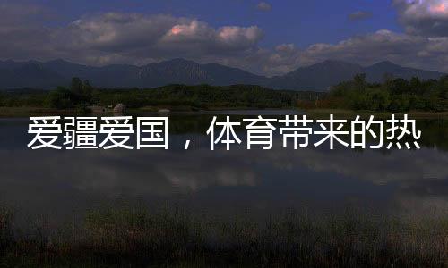 爱疆爱国,体育带来的热情太大了——文化润疆的体育实践调研之一