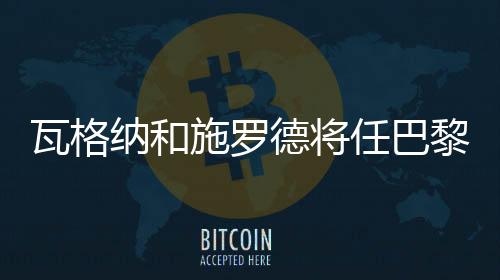 瓦格纳和施罗德将任巴黎奥运会开幕式德国代表团持旗手