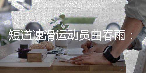 短道速滑运动员曲春雨：带伤病进赛场“好心态非常重要”