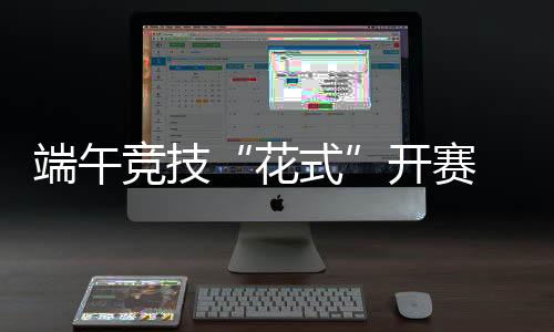 端午竞技“花式”开赛 浙沪12支队伍上演“龙舟斗牛”