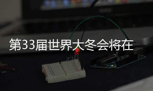 第33届世界大冬会将在长春举办 将坚持节俭办赛理念