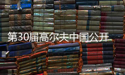 第30届高尔夫中国公开赛将于2025年在上海举行
