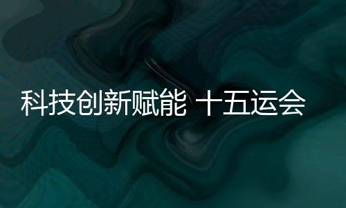 科技创新赋能 十五运会深圳赛区场馆焕新升级