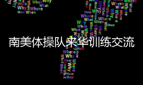 南美体操队来华训练交流 中国体操协会助力世界体操项目发展