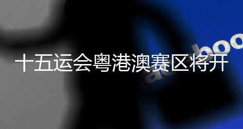 十五运会粤港澳赛区将开展海岸线净滩及海底垃圾清洁志愿活动