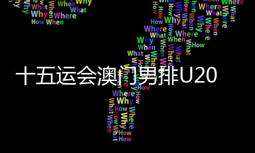 十五运会澳门男排U20组球员:在广州比赛有主场的感觉