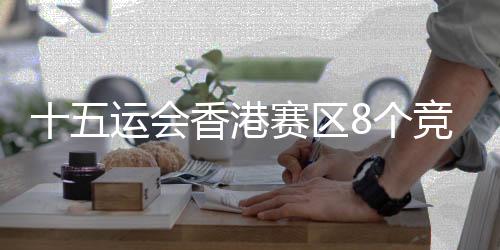 十五运会香港赛区8个竞赛项目已完成测试赛