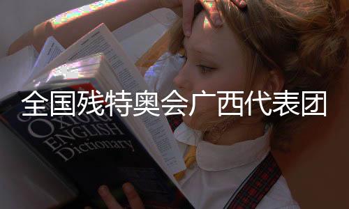 全国残特奥会广西代表团：以体育为桥，见证生命荣光