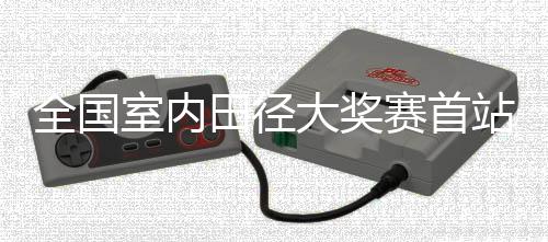 全国室内田径大奖赛首站收官 上海两将锁定室内世锦赛“门票”
