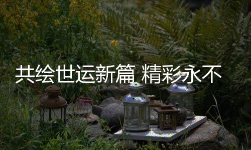 共绘世运新篇 精彩永不落幕——写在第12届世界运动会闭幕之际