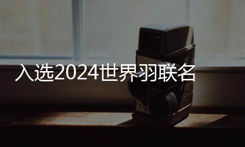 入选2024世界羽联名人堂 谌龙：每一个冠军都记忆深刻