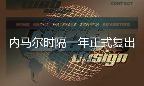 内马尔时隔一年正式复出 外媒称“MSN”或再聚首