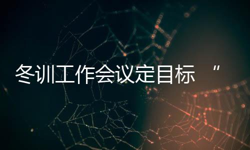 冬训工作会议定目标 “大体操”奥运备战有方向