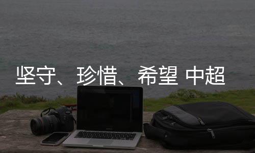 坚守、珍惜、希望 中超这场“德比之战”的三重叙事