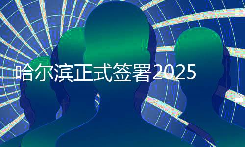 哈尔滨正式签署2025年亚洲冬季运动会举办城市合同