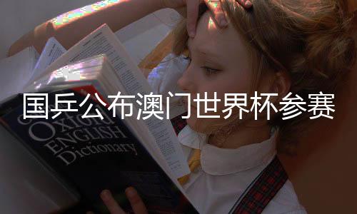 国乒公布澳门世界杯参赛名单：王楚钦、孙颖莎领衔参赛