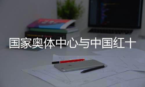 国家奥体中心与中国红十字基金会携手保障运动员安全