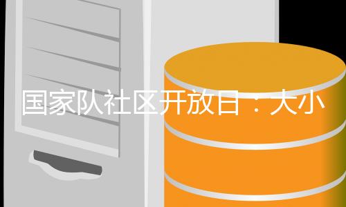 国家队社区开放日：大小朋友欢聚奥体中心 体验趣味体育活动
