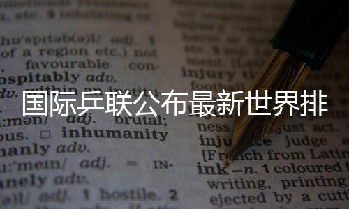国际乒联公布最新世界排名 孙颖莎连续158周霸榜第一