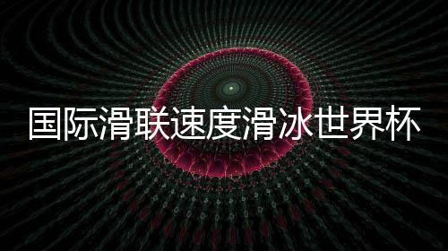 国际滑联速度滑冰世界杯即将开赛——速滑名将重返“冰丝带”