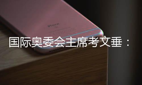 国际奥委会主席考文垂：充分借鉴北京冬奥会科技创新等经验