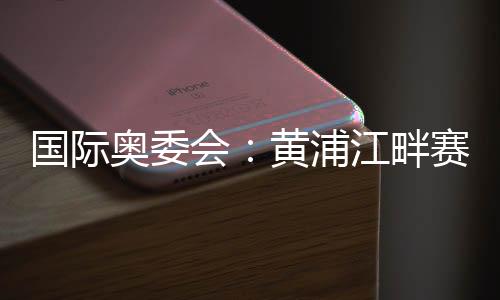 国际奥委会：黄浦江畔赛地是首届奥运会资格系列赛完美舞台