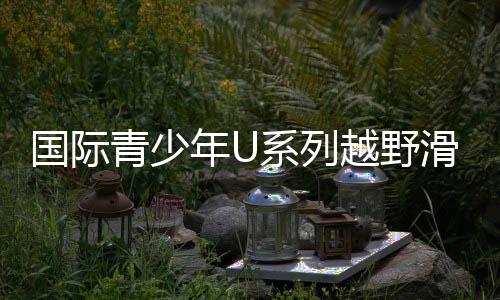 国际青少年U系列越野滑雪挑战赛铁力开赛 林海雪原燃起“速度与激情”