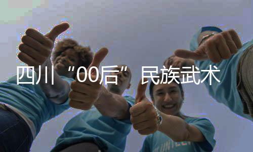 四川“00后”民族武术运动员：以武会友，享受比赛