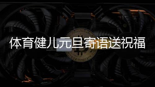 体育健儿元旦寄语送祝福：2024，不负热爱，全力以赴