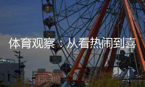 体育观察:从看热闹到喜欢看,赛事经济何以持续升温?