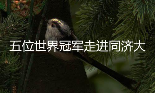 五位世界冠军走进同济大学 讲述奥运背后的故事