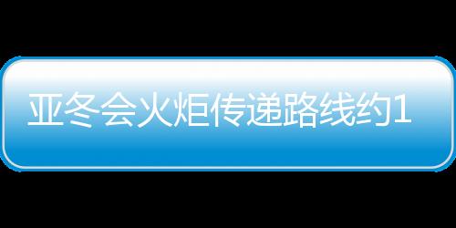 亚冬会火炬传递路线约11公里 由120名火炬手传递