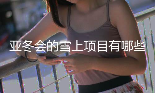 亚冬会的雪上项目有哪些看点？探访亚布力赛区→