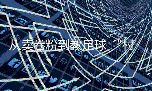 从卖卷粉到教足球 “村超”“球王”董永恒的转折人生