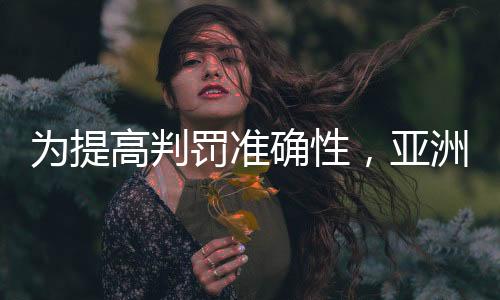 为提高判罚准确性，亚洲杯将全程采用半自动越位识别技术