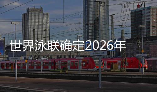世界泳联确定2026年北京短池游泳世锦赛时间