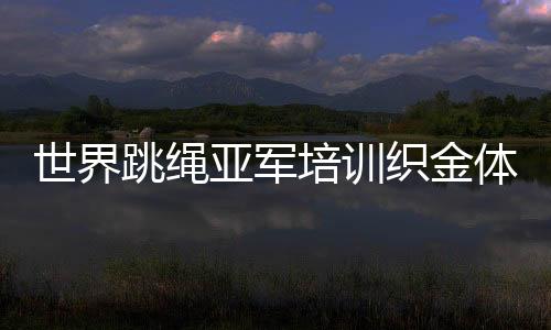 世界跳绳亚军培训织金体育教师 推进校园体育建设