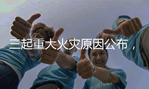 三起重大火灾原因公布，国家消防救援局发布重要提醒