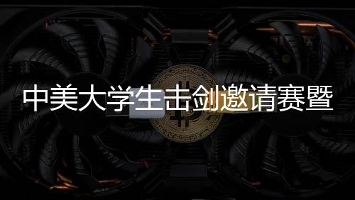 中美大学生击剑邀请赛暨人文交流活动在京举行